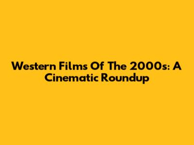 Western Films Of The 2000s: A Cinematic Roundup