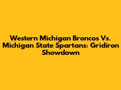Western Michigan Broncos Vs. Michigan State Spartans: Gridiron Showdown