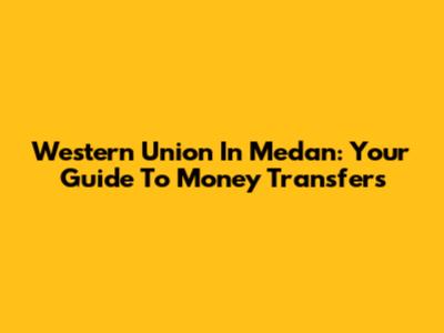 Western Union In Medan: Your Guide To Money Transfers