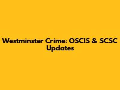 Westminster Crime: OSCIS & SCSC Updates
