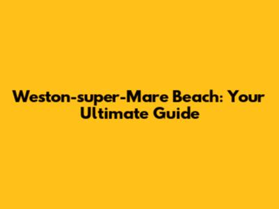 Weston-super-Mare Beach: Your Ultimate Guide