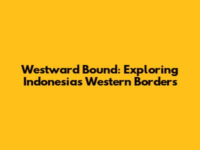 Westward Bound: Exploring Indonesia's Western Borders