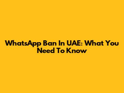 WhatsApp Ban In UAE: What You Need To Know