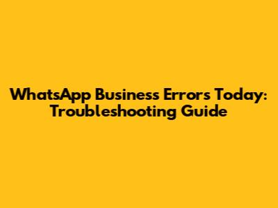 WhatsApp Business Errors Today: Troubleshooting Guide