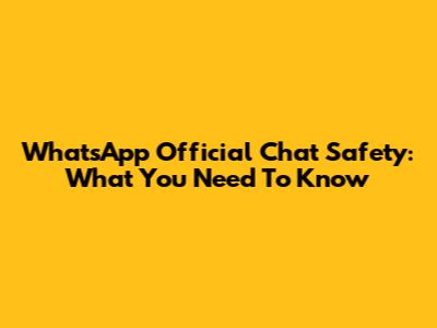 WhatsApp Official Chat Safety: What You Need To Know