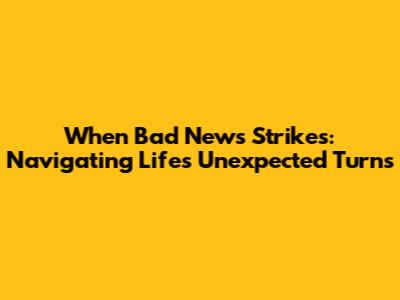 When Bad News Strikes: Navigating Life's Unexpected Turns