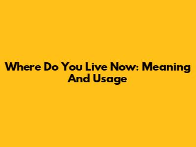 Where Do You Live Now: Meaning And Usage