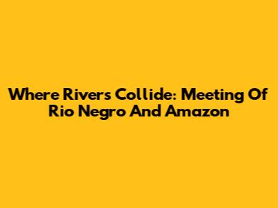 Where Rivers Collide: Meeting Of Rio Negro And Amazon