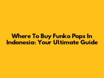 Where To Buy Funko Pops In Indonesia: Your Ultimate Guide
