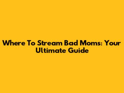 Where To Stream 'Bad Moms': Your Ultimate Guide