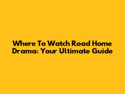 Where To Watch 'Road Home' Drama: Your Ultimate Guide