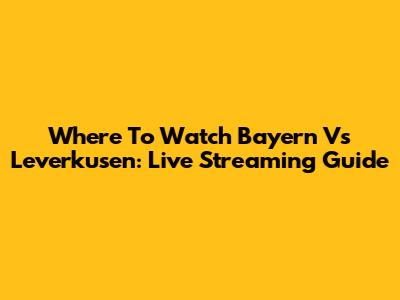 Where To Watch Bayern Vs Leverkusen: Live Streaming Guide