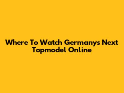 Where To Watch Germany's Next Topmodel Online