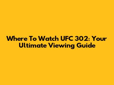 Where To Watch UFC 302: Your Ultimate Viewing Guide