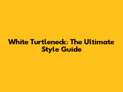 White Turtleneck: The Ultimate Style Guide