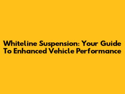 Whiteline Suspension: Your Guide To Enhanced Vehicle Performance