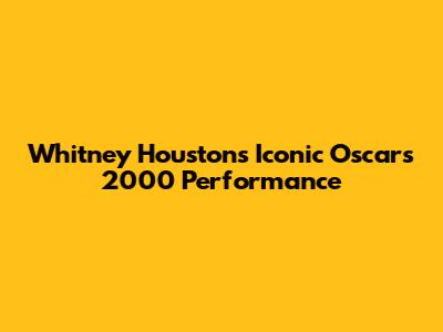 Whitney Houston's Iconic Oscars 2000 Performance