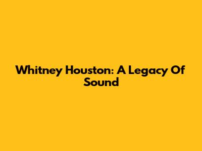 Whitney Houston: A Legacy Of Sound