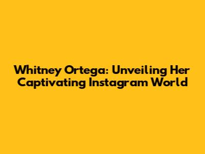 Whitney Ortega: Unveiling Her Captivating Instagram World