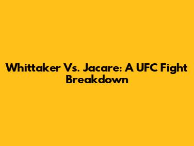 Whittaker Vs. Jacare: A UFC Fight Breakdown