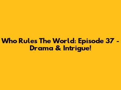 Who Rules The World: Episode 37 - Drama & Intrigue!