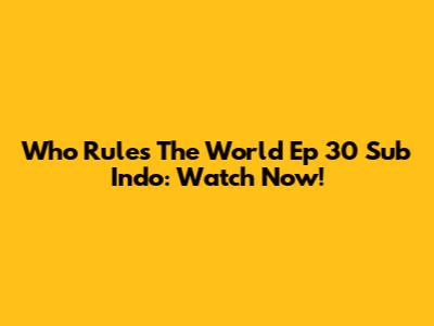Who Rules The World Ep 30 Sub Indo: Watch Now!