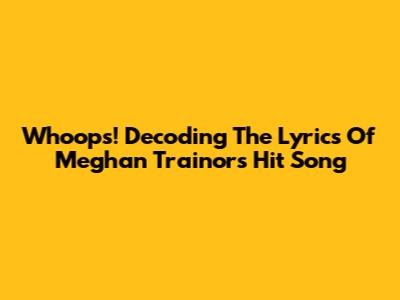 Whoops! Decoding The Lyrics Of Meghan Trainor's Hit Song