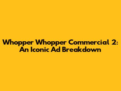 Whopper Whopper Commercial 2: An Iconic Ad Breakdown
