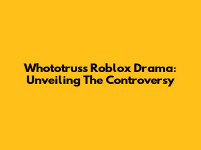 Whototruss Roblox Drama: Unveiling The Controversy