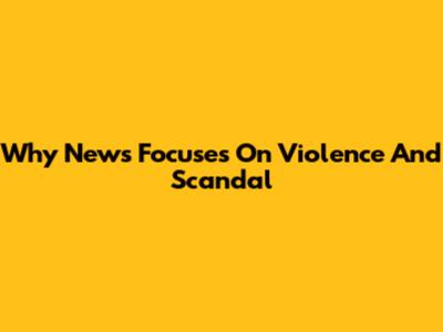 Why News Focuses On Violence And Scandal