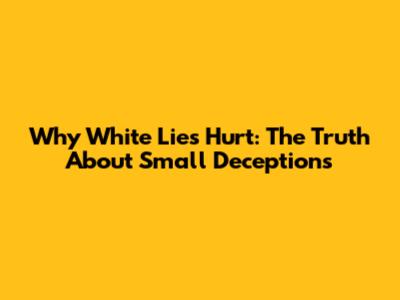 Why White Lies Hurt: The Truth About Small Deceptions