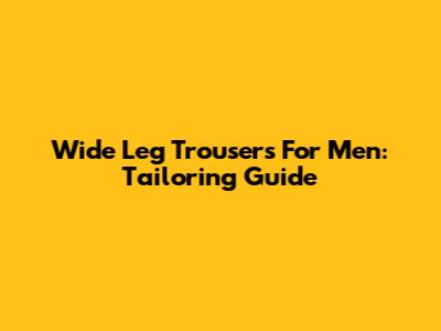 Wide Leg Trousers For Men: Tailoring Guide