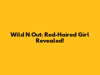 Wild 'N Out: Red-Haired Girl Revealed!