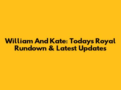 William And Kate: Today's Royal Rundown & Latest Updates
