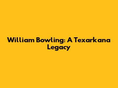 William Bowling: A Texarkana Legacy