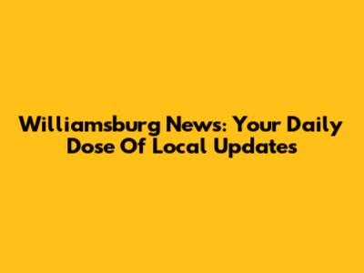 Williamsburg News: Your Daily Dose Of Local Updates