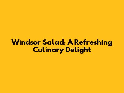 Windsor Salad: A Refreshing Culinary Delight