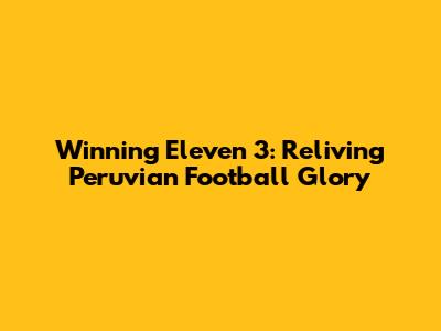 Winning Eleven 3: Reliving Peruvian Football Glory