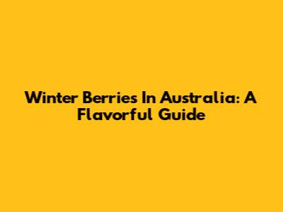 Winter Berries In Australia: A Flavorful Guide