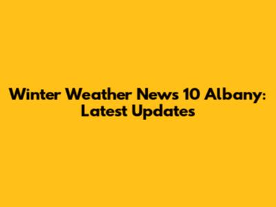 Winter Weather News 10 Albany: Latest Updates