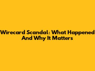 Wirecard Scandal: What Happened And Why It Matters