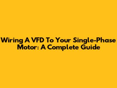 Wiring A VFD To Your Single-Phase Motor: A Complete Guide