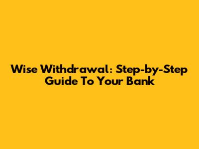 Wise Withdrawal: Step-by-Step Guide To Your Bank