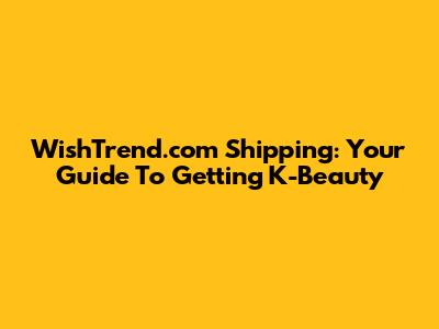 WishTrend.com Shipping: Your Guide To Getting K-Beauty
