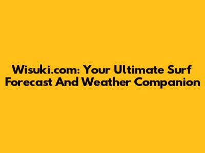 Wisuki.com: Your Ultimate Surf Forecast And Weather Companion