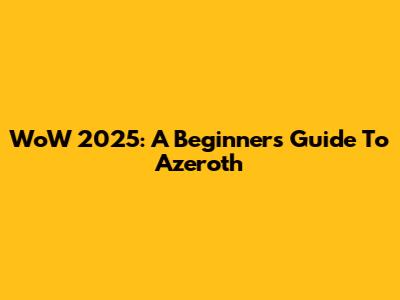 WoW 2025: A Beginner's Guide To Azeroth