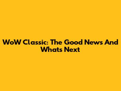 WoW Classic: The Good News And What's Next