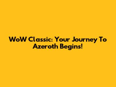 WoW Classic: Your Journey To Azeroth Begins!