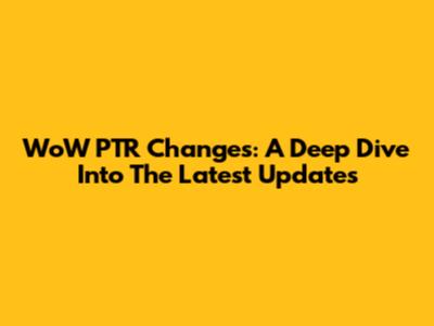 WoW PTR Changes: A Deep Dive Into The Latest Updates