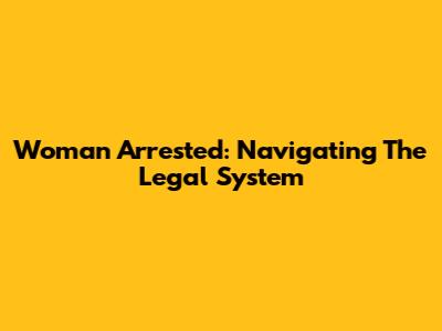 Woman Arrested: Navigating The Legal System